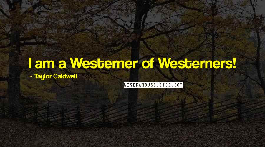 Taylor Caldwell Quotes: I am a Westerner of Westerners!