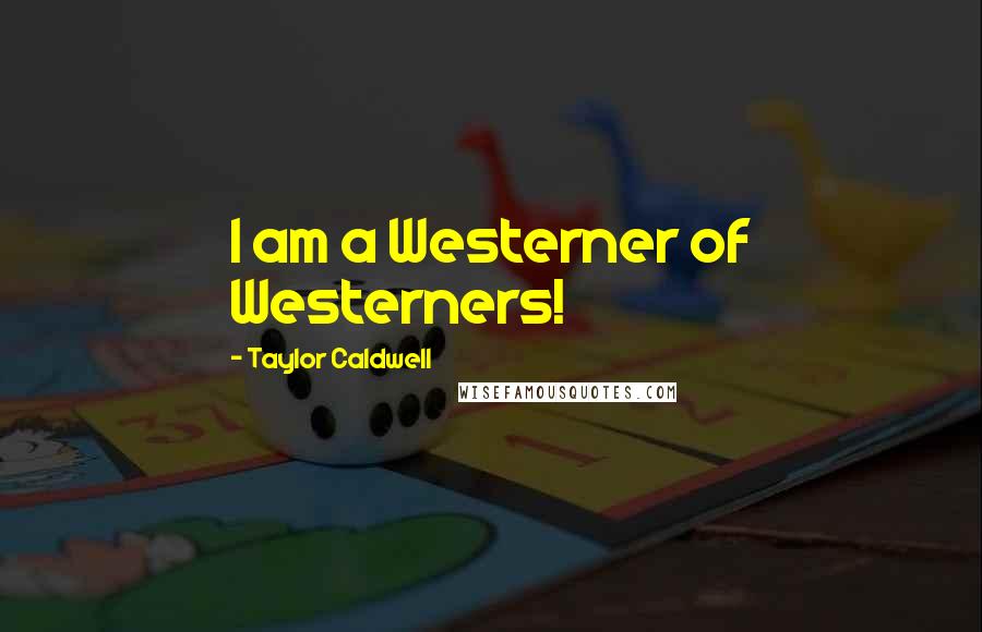 Taylor Caldwell Quotes: I am a Westerner of Westerners!