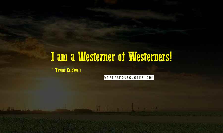 Taylor Caldwell Quotes: I am a Westerner of Westerners!