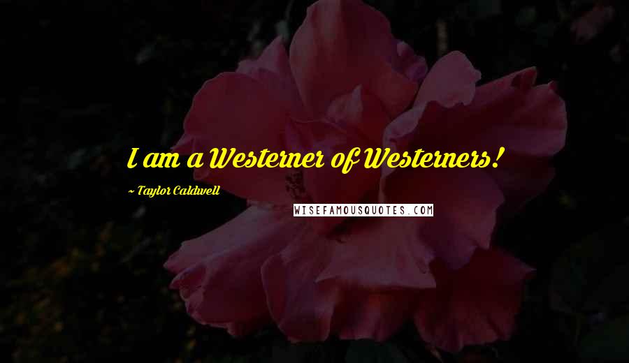 Taylor Caldwell Quotes: I am a Westerner of Westerners!