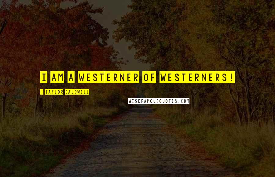 Taylor Caldwell Quotes: I am a Westerner of Westerners!