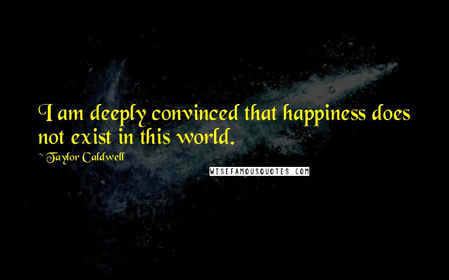 Taylor Caldwell Quotes: I am deeply convinced that happiness does not exist in this world.