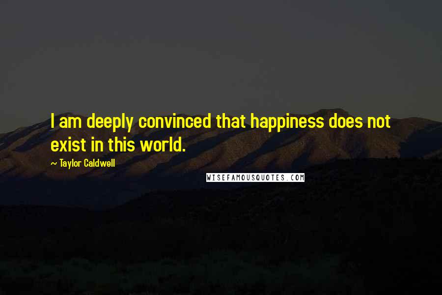 Taylor Caldwell Quotes: I am deeply convinced that happiness does not exist in this world.