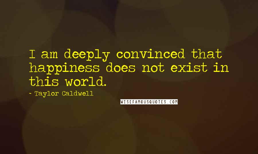 Taylor Caldwell Quotes: I am deeply convinced that happiness does not exist in this world.