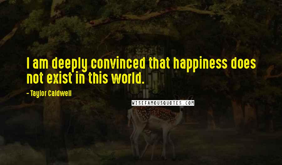 Taylor Caldwell Quotes: I am deeply convinced that happiness does not exist in this world.