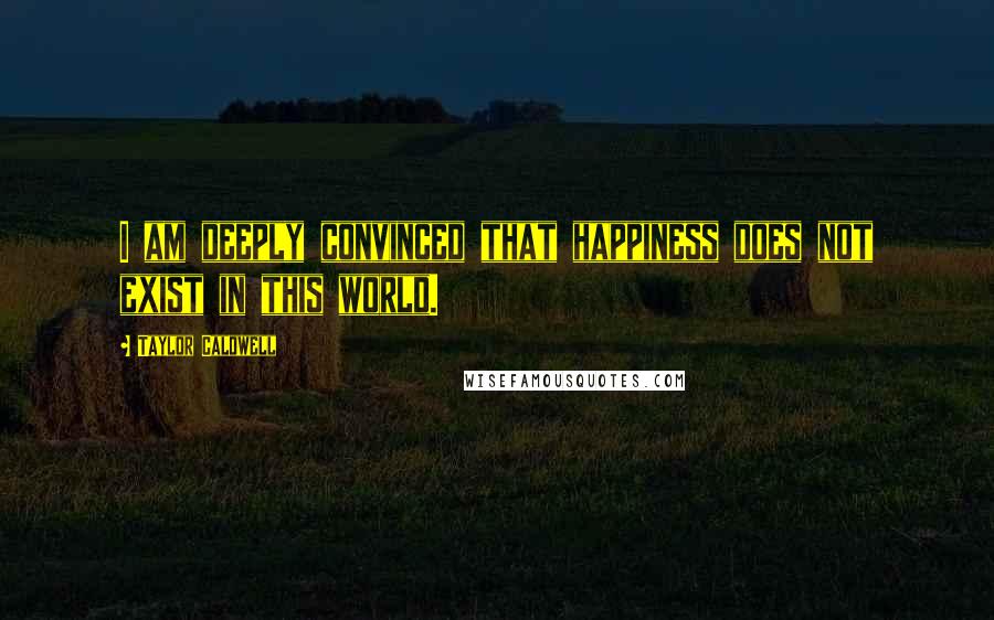 Taylor Caldwell Quotes: I am deeply convinced that happiness does not exist in this world.