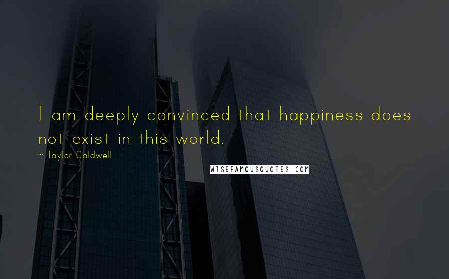 Taylor Caldwell Quotes: I am deeply convinced that happiness does not exist in this world.