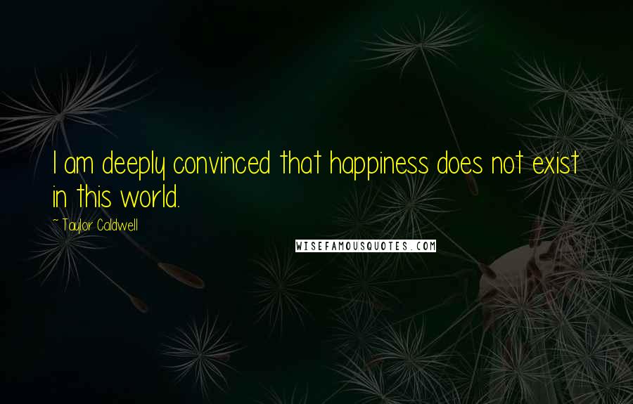 Taylor Caldwell Quotes: I am deeply convinced that happiness does not exist in this world.