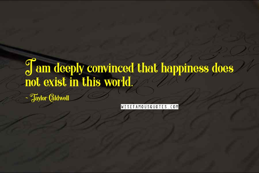 Taylor Caldwell Quotes: I am deeply convinced that happiness does not exist in this world.
