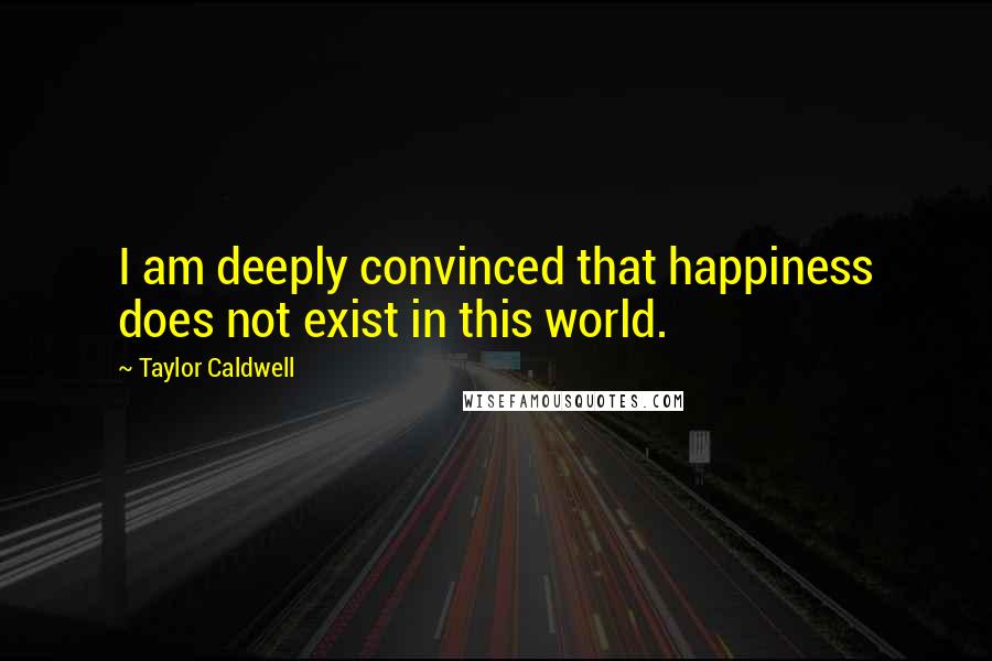 Taylor Caldwell Quotes: I am deeply convinced that happiness does not exist in this world.