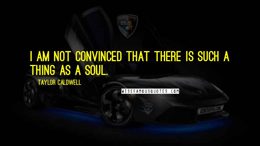 Taylor Caldwell Quotes: I am not convinced that there is such a thing as a soul.