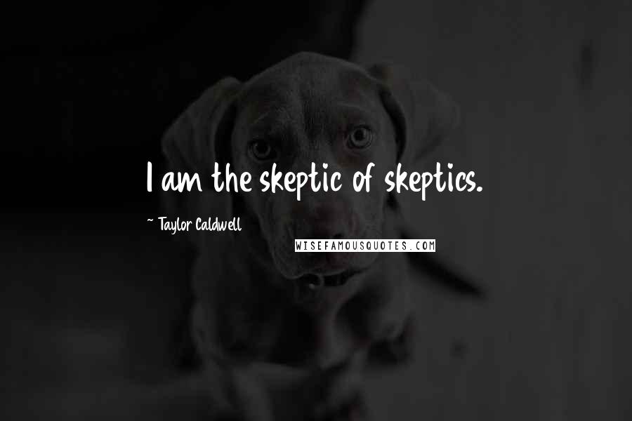 Taylor Caldwell Quotes: I am the skeptic of skeptics.
