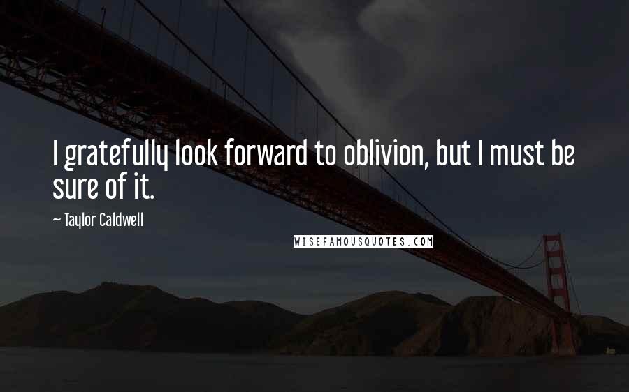 Taylor Caldwell Quotes: I gratefully look forward to oblivion, but I must be sure of it.