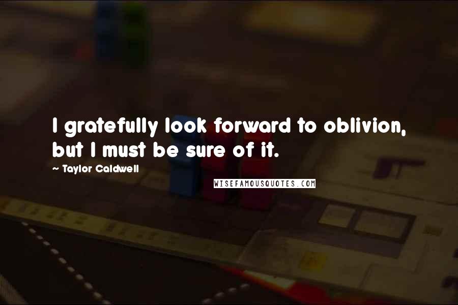 Taylor Caldwell Quotes: I gratefully look forward to oblivion, but I must be sure of it.