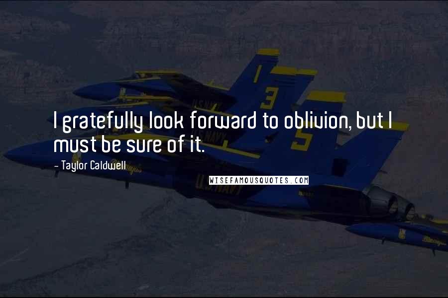 Taylor Caldwell Quotes: I gratefully look forward to oblivion, but I must be sure of it.