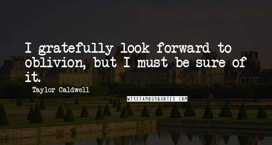 Taylor Caldwell Quotes: I gratefully look forward to oblivion, but I must be sure of it.