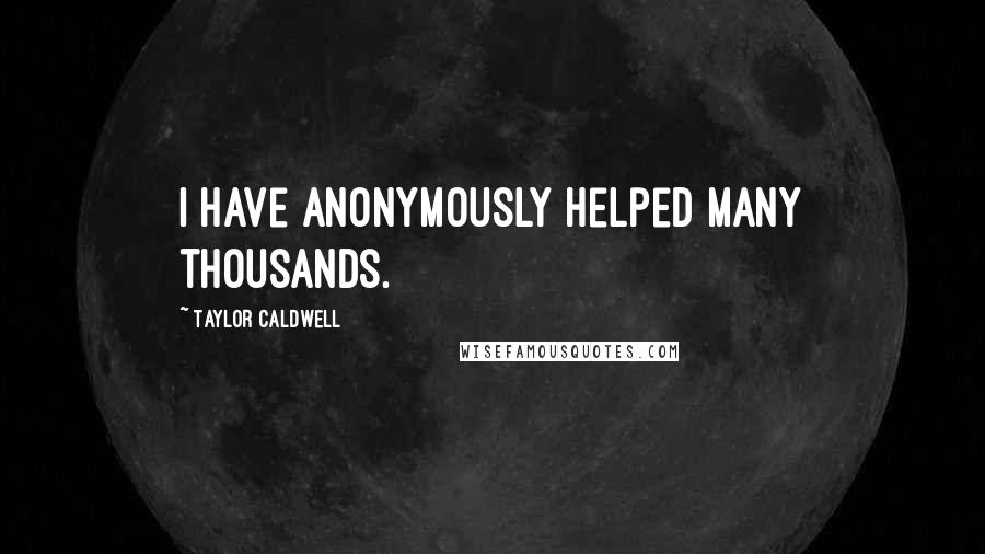 Taylor Caldwell Quotes: I have anonymously helped many thousands.