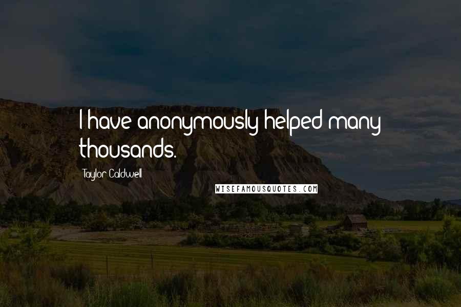 Taylor Caldwell Quotes: I have anonymously helped many thousands.