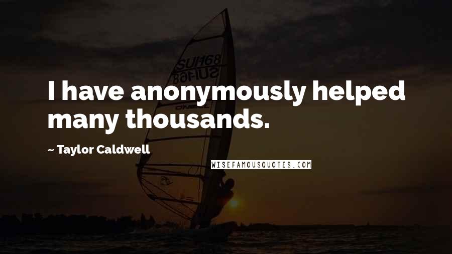 Taylor Caldwell Quotes: I have anonymously helped many thousands.