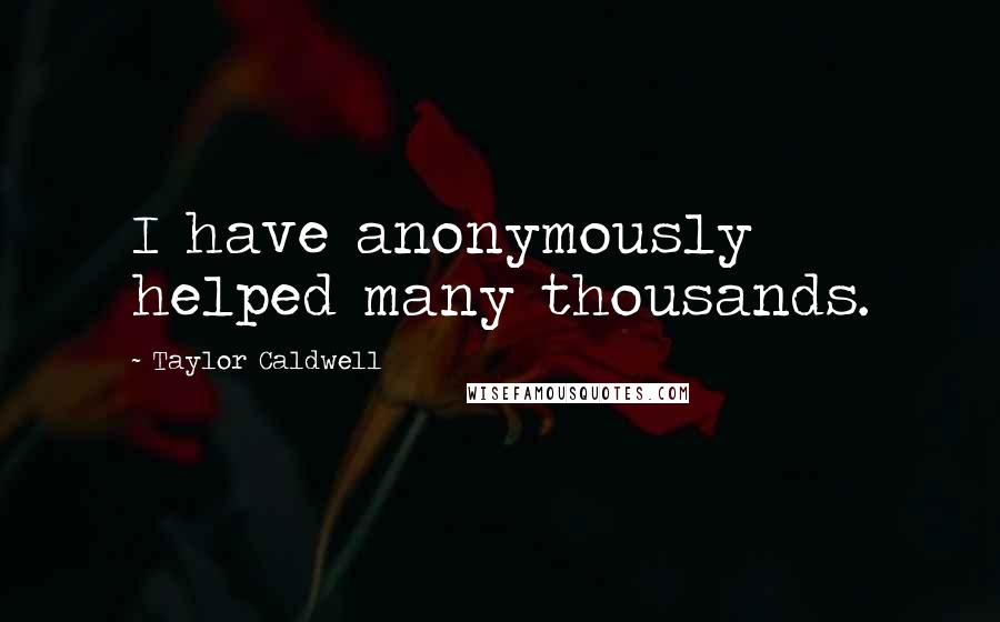 Taylor Caldwell Quotes: I have anonymously helped many thousands.
