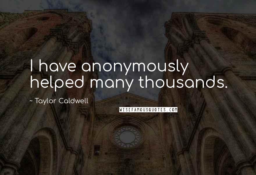 Taylor Caldwell Quotes: I have anonymously helped many thousands.