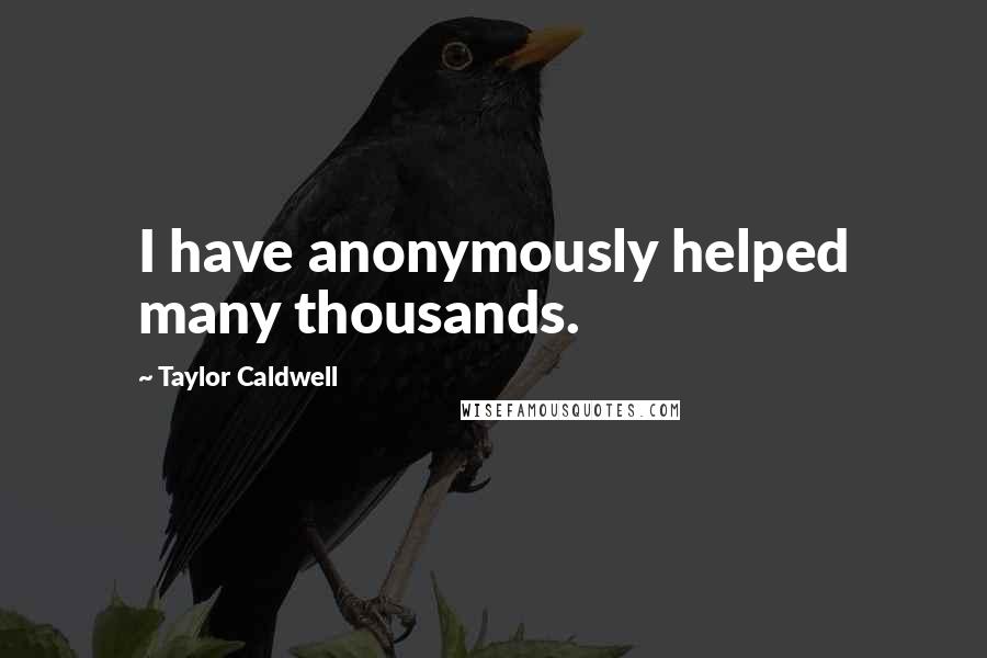 Taylor Caldwell Quotes: I have anonymously helped many thousands.