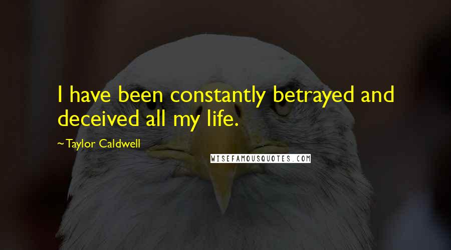 Taylor Caldwell Quotes: I have been constantly betrayed and deceived all my life.