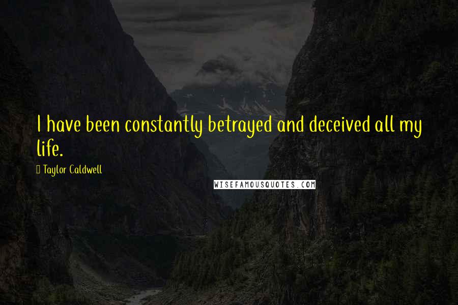 Taylor Caldwell Quotes: I have been constantly betrayed and deceived all my life.