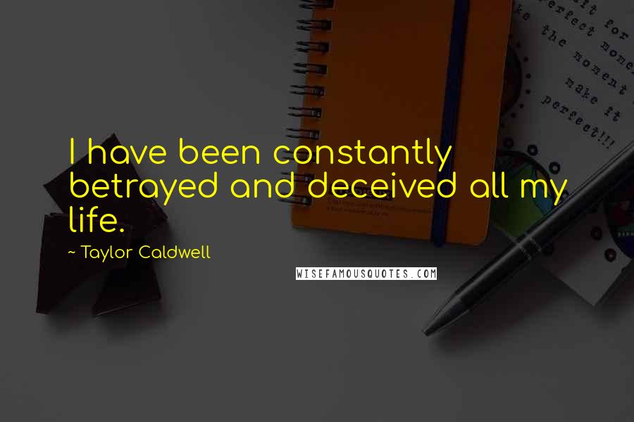 Taylor Caldwell Quotes: I have been constantly betrayed and deceived all my life.