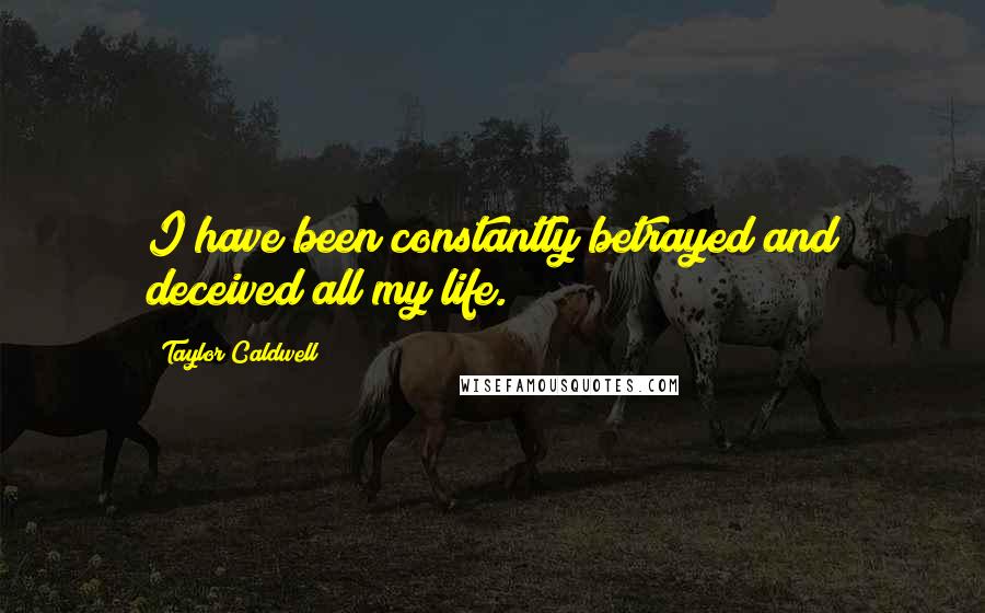 Taylor Caldwell Quotes: I have been constantly betrayed and deceived all my life.