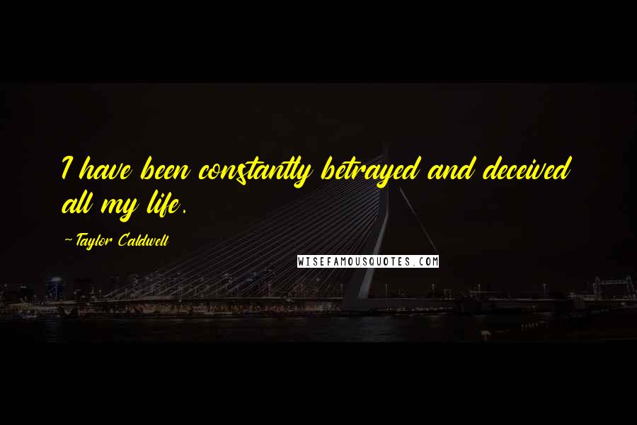 Taylor Caldwell Quotes: I have been constantly betrayed and deceived all my life.
