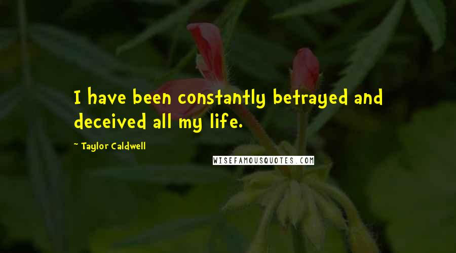 Taylor Caldwell Quotes: I have been constantly betrayed and deceived all my life.