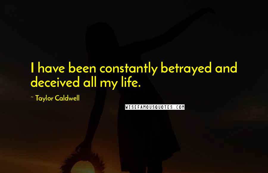 Taylor Caldwell Quotes: I have been constantly betrayed and deceived all my life.