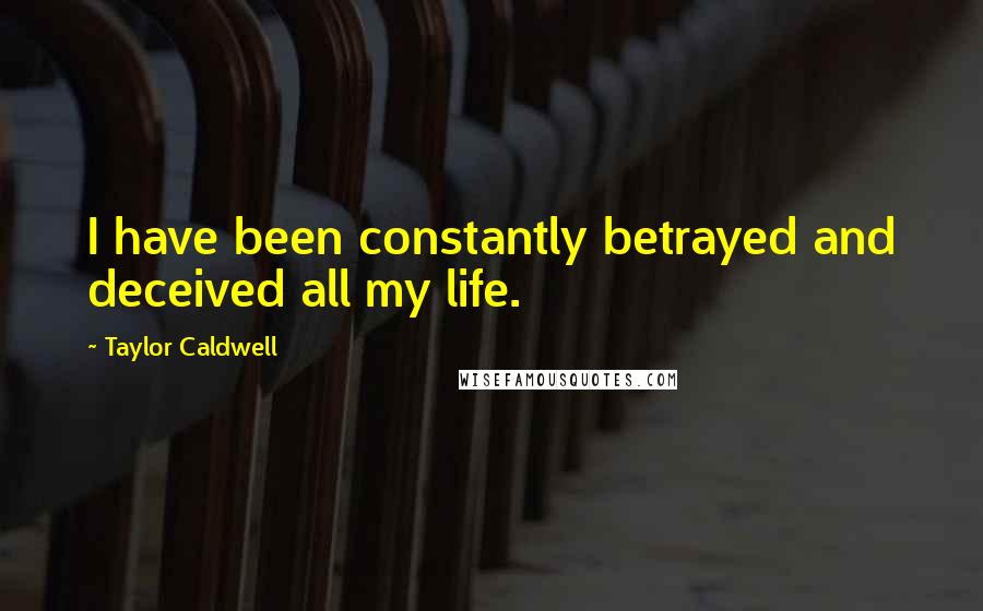 Taylor Caldwell Quotes: I have been constantly betrayed and deceived all my life.