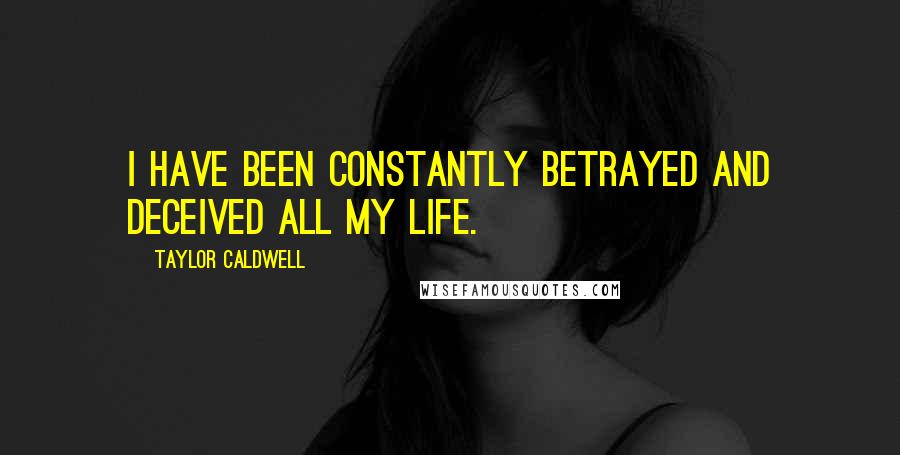 Taylor Caldwell Quotes: I have been constantly betrayed and deceived all my life.