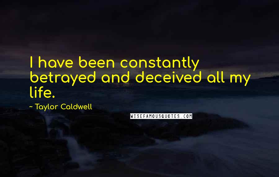 Taylor Caldwell Quotes: I have been constantly betrayed and deceived all my life.