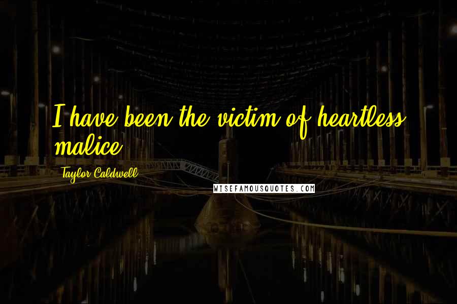 Taylor Caldwell Quotes: I have been the victim of heartless malice.