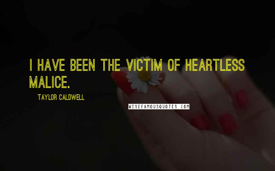 Taylor Caldwell Quotes: I have been the victim of heartless malice.
