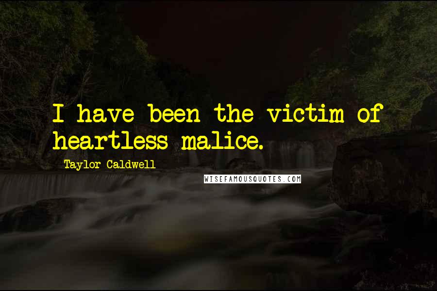 Taylor Caldwell Quotes: I have been the victim of heartless malice.