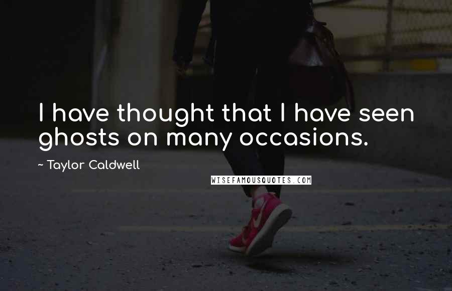 Taylor Caldwell Quotes: I have thought that I have seen ghosts on many occasions.