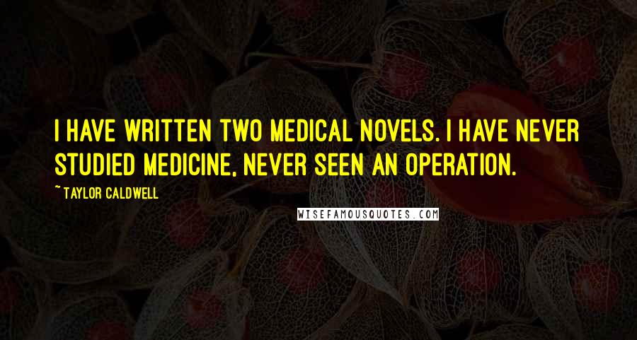 Taylor Caldwell Quotes: I have written two medical novels. I have never studied medicine, never seen an operation.