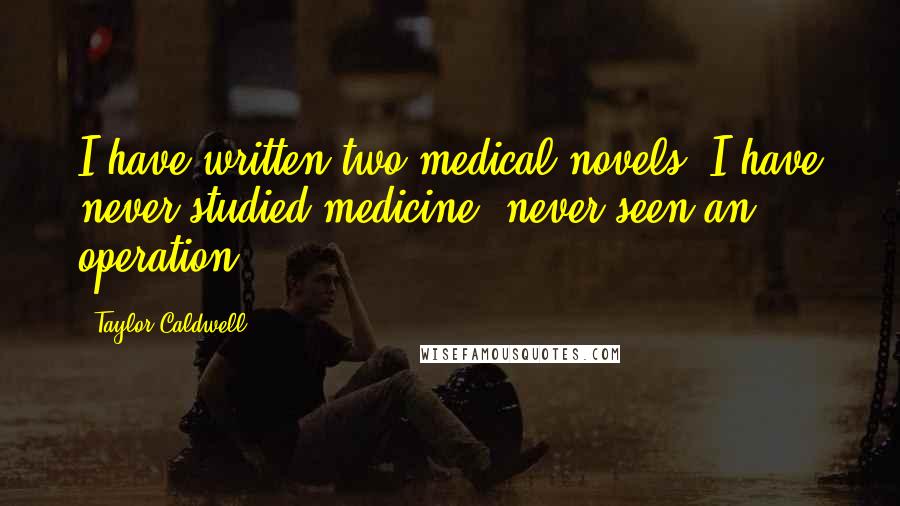 Taylor Caldwell Quotes: I have written two medical novels. I have never studied medicine, never seen an operation.