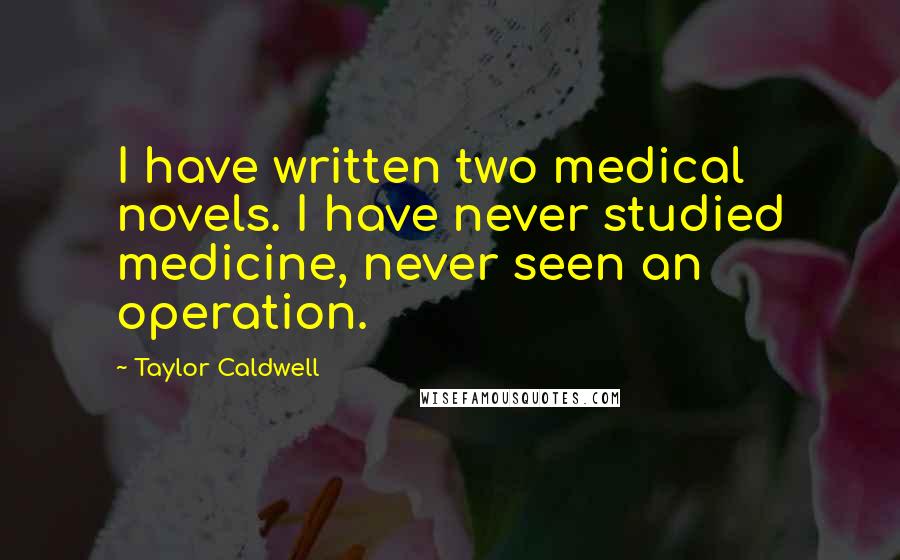 Taylor Caldwell Quotes: I have written two medical novels. I have never studied medicine, never seen an operation.