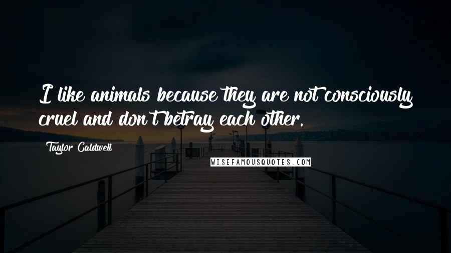 Taylor Caldwell Quotes: I like animals because they are not consciously cruel and don't betray each other.