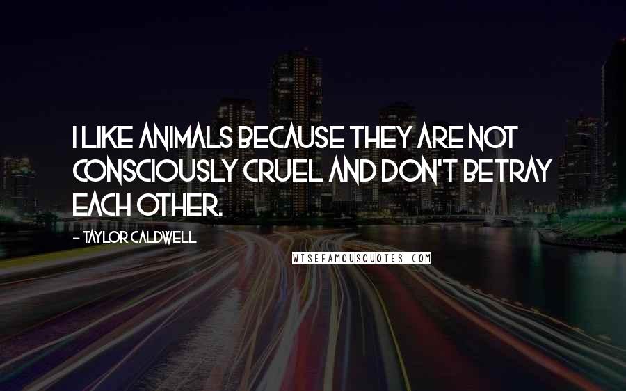 Taylor Caldwell Quotes: I like animals because they are not consciously cruel and don't betray each other.