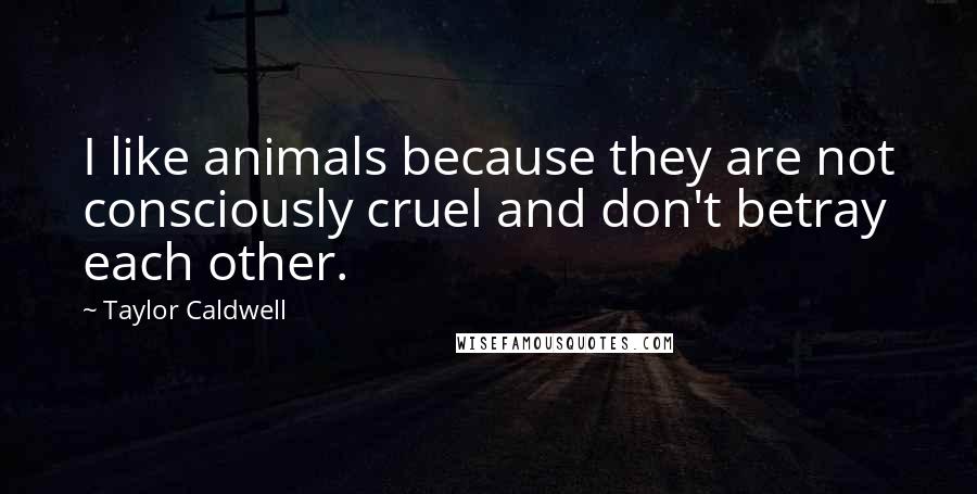 Taylor Caldwell Quotes: I like animals because they are not consciously cruel and don't betray each other.