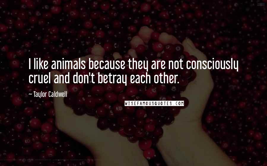 Taylor Caldwell Quotes: I like animals because they are not consciously cruel and don't betray each other.