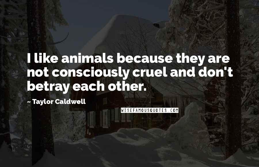 Taylor Caldwell Quotes: I like animals because they are not consciously cruel and don't betray each other.