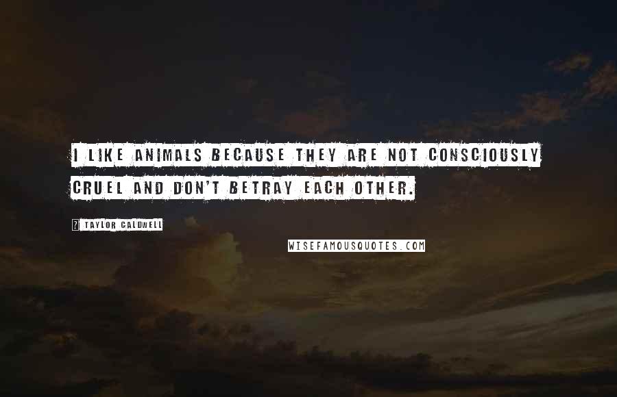 Taylor Caldwell Quotes: I like animals because they are not consciously cruel and don't betray each other.