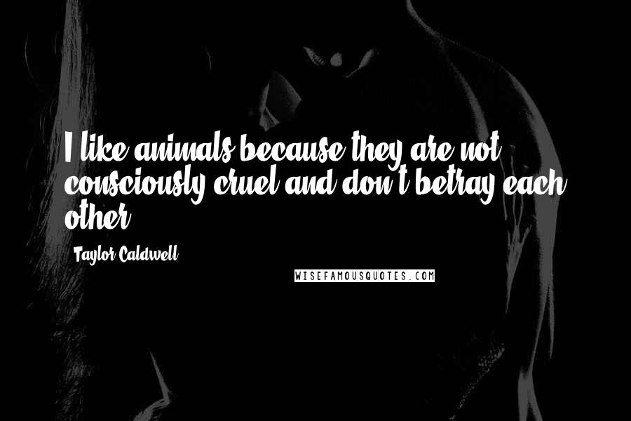 Taylor Caldwell Quotes: I like animals because they are not consciously cruel and don't betray each other.